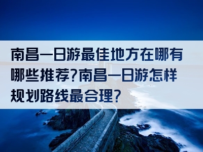 南昌一日游最佳地方在哪有哪些推荐？南昌一日游怎样规划路线最合理？