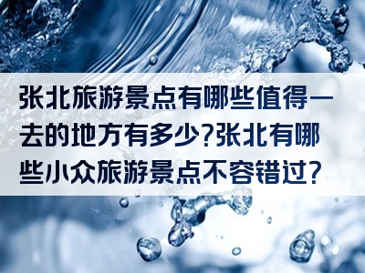 张北旅游景点有哪些值得一去的地方有多少？张北有哪些小众旅游景点不容错过？