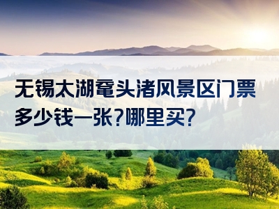 无锡太湖鼋头渚风景区门票多少钱一张？哪里买？