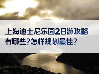 上海迪士尼乐园2日游攻略有哪些？怎样规划最佳？