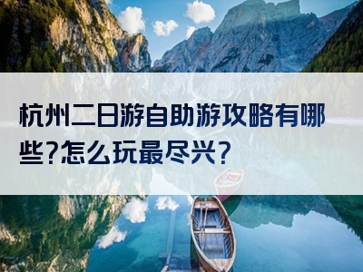 杭州二日游自助游攻略有哪些？怎么玩最尽兴？