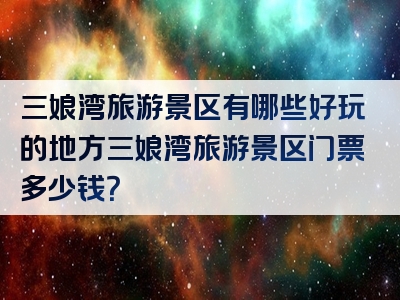 三娘湾旅游景区有哪些好玩的地方三娘湾旅游景区门票多少钱？