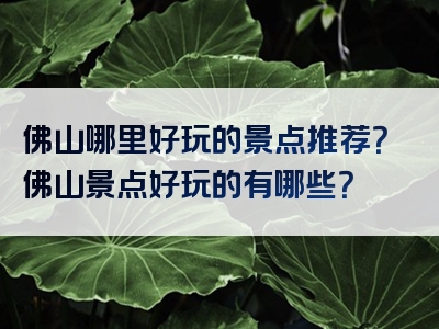 佛山哪里好玩的景点推荐？佛山景点好玩的有哪些？