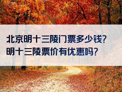 北京明十三陵门票多少钱？明十三陵票价有优惠吗？
