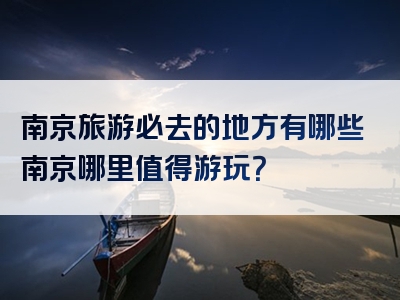 南京旅游必去的地方有哪些南京哪里值得游玩？
