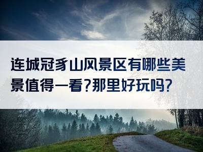 连城冠豸山风景区有哪些美景值得一看？那里好玩吗？