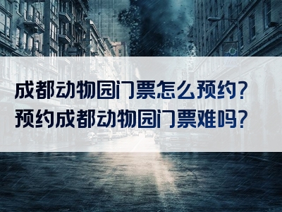 成都动物园门票怎么预约？预约成都动物园门票难吗？