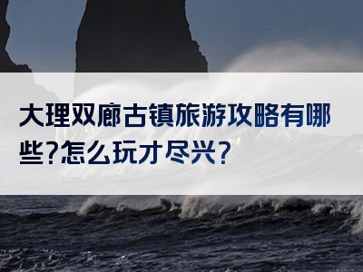 大理双廊古镇旅游攻略有哪些？怎么玩才尽兴？
