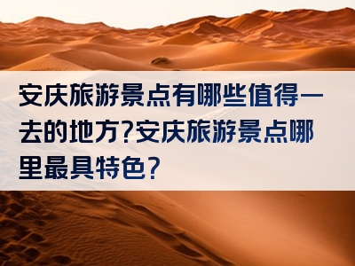 安庆旅游景点有哪些值得一去的地方？安庆旅游景点哪里最具特色？