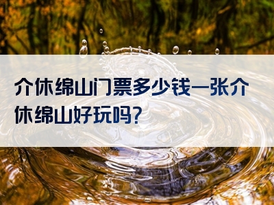 介休绵山门票多少钱一张介休绵山好玩吗？