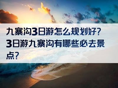 九寨沟3日游怎么规划好？3日游九寨沟有哪些必去景点？