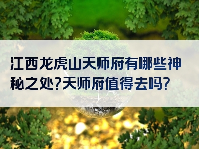 江西龙虎山天师府有哪些神秘之处？天师府值得去吗？