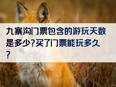 九寨沟门票包含的游玩天数是多少？买了门票能玩多久？