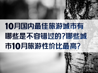 10月国内最佳旅游城市有哪些是不容错过的？哪些城市10月旅游性价比最高？