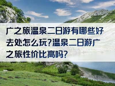 广之旅温泉二日游有哪些好去处怎么玩？温泉二日游广之旅性价比高吗？