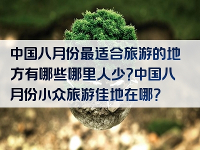 中国八月份最适合旅游的地方有哪些哪里人少？中国八月份小众旅游佳地在哪？