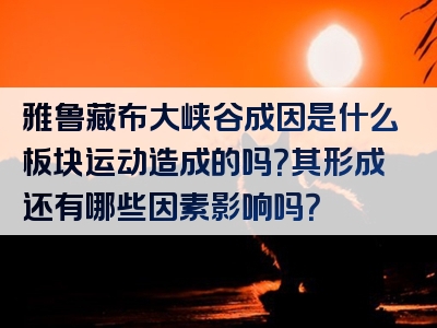 雅鲁藏布大峡谷成因是什么板块运动造成的吗？其形成还有哪些因素影响吗？