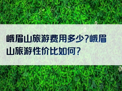 峨眉山旅游费用多少？峨眉山旅游性价比如何？