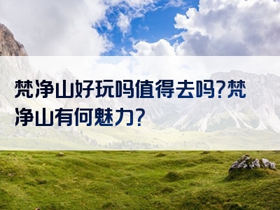 梵净山好玩吗值得去吗？梵净山有何魅力？