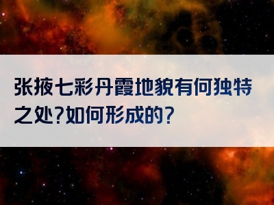 张掖七彩丹霞地貌有何独特之处？如何形成的？
