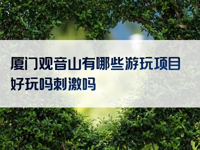 厦门观音山有哪些游玩项目好玩吗刺激吗