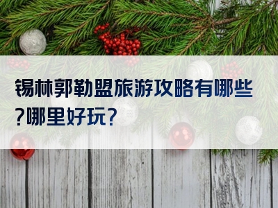 锡林郭勒盟旅游攻略有哪些？哪里好玩？