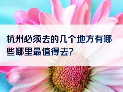杭州必须去的几个地方有哪些哪里最值得去？