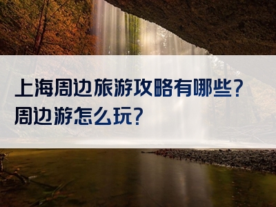上海周边旅游攻略有哪些？周边游怎么玩？