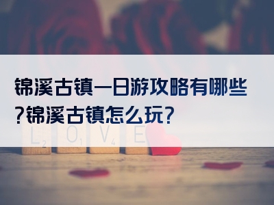 锦溪古镇一日游攻略有哪些？锦溪古镇怎么玩？