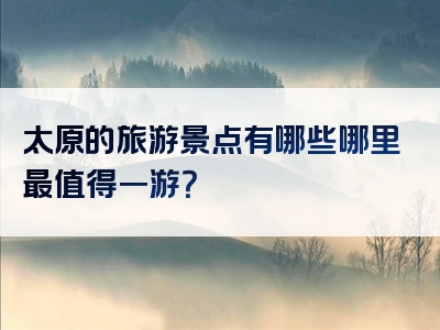 太原的旅游景点有哪些哪里最值得一游？