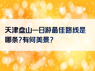 天津盘山一日游最佳路线是哪条？有何美景？