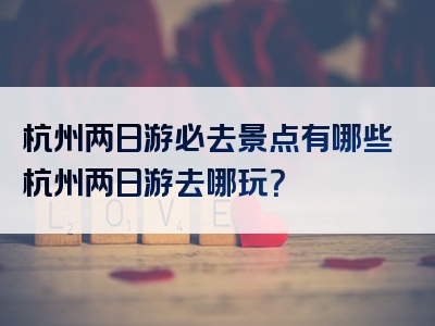 杭州两日游必去景点有哪些杭州两日游去哪玩？