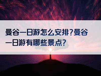 曼谷一日游怎么安排？曼谷一日游有哪些景点？