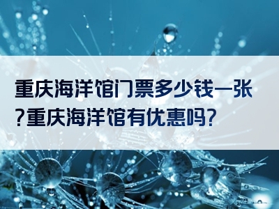 重庆海洋馆门票多少钱一张？重庆海洋馆有优惠吗？