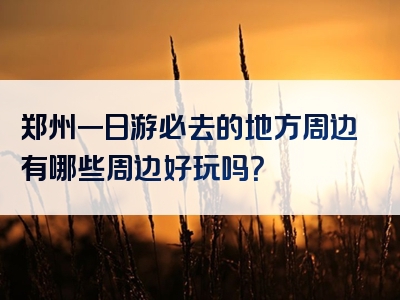 郑州一日游必去的地方周边有哪些周边好玩吗？