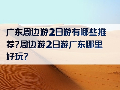 广东周边游2日游有哪些推荐？周边游2日游广东哪里好玩？