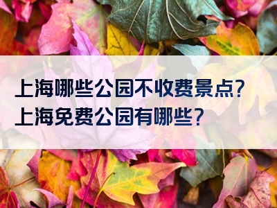 上海哪些公园不收费景点？上海免费公园有哪些？