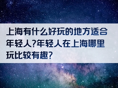 上海有什么好玩的地方适合年轻人？年轻人在上海哪里玩比较有趣？