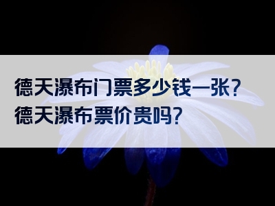 德天瀑布门票多少钱一张？德天瀑布票价贵吗？