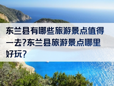 东兰县有哪些旅游景点值得一去？东兰县旅游景点哪里好玩？