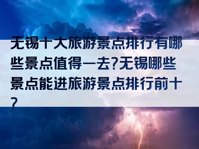 无锡十大旅游景点排行有哪些景点值得一去？无锡哪些景点能进旅游景点排行前十？