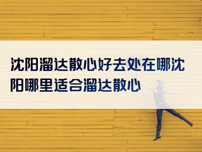 沈阳溜达散心好去处在哪沈阳哪里适合溜达散心