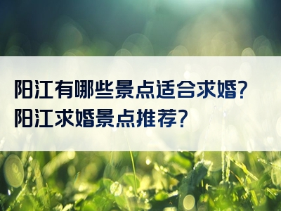 阳江有哪些景点适合求婚？阳江求婚景点推荐？