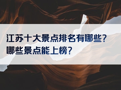 江苏十大景点排名有哪些？哪些景点能上榜？