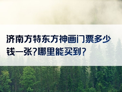 济南方特东方神画门票多少钱一张？哪里能买到？