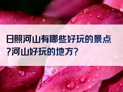 日照河山有哪些好玩的景点？河山好玩的地方？