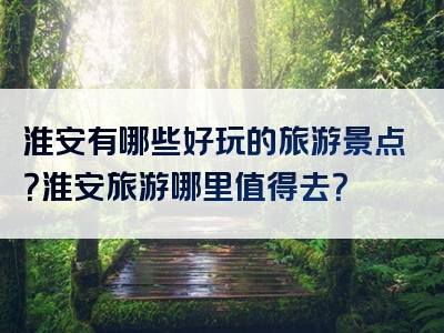 淮安有哪些好玩的旅游景点？淮安旅游哪里值得去？