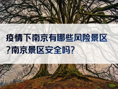 疫情下南京有哪些风险景区？南京景区安全吗？