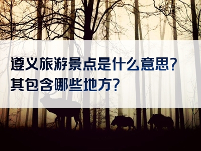遵义旅游景点是什么意思？其包含哪些地方？