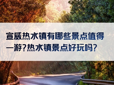 宣威热水镇有哪些景点值得一游？热水镇景点好玩吗？